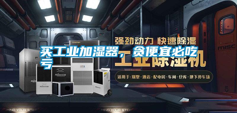 買(mǎi)工業(yè)加濕器，貪便宜必吃虧