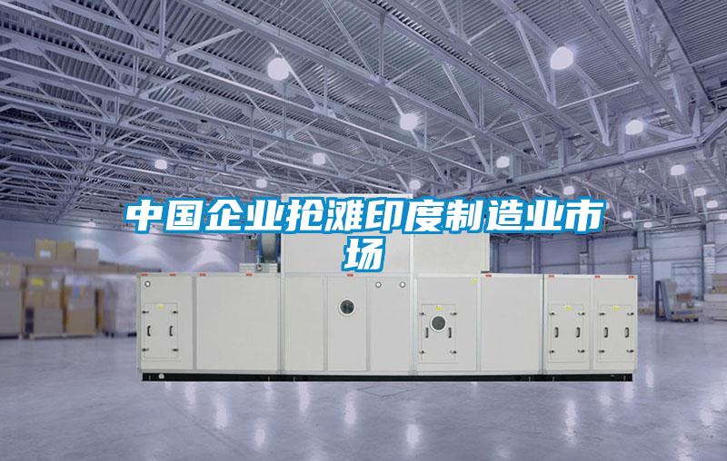 中國企業(yè)搶灘印度制造業(yè)市場(chǎng)