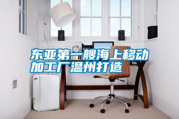 東亞第一艘海上移動(dòng)加工廠(chǎng)溫州打造