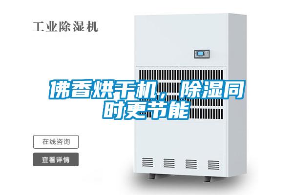 佛香烘干機，除濕同時(shí)更節能