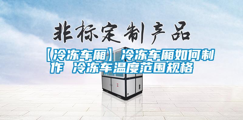 【冷凍車(chē)廂】冷凍車(chē)廂如何制作 冷凍車(chē)溫度范圍規格