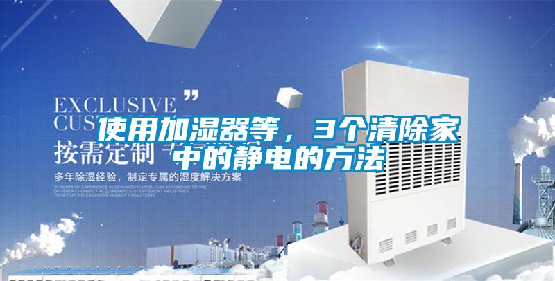 使用加濕器等，3個(gè)清除家中的靜電的方法