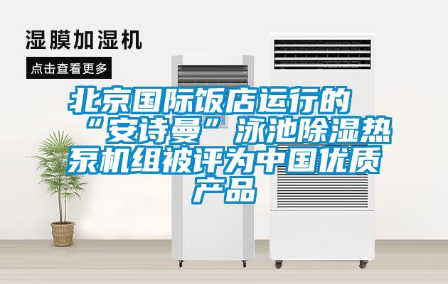 北京國際飯店運行的“安詩(shī)曼”泳池除濕熱泵機組被評為中國優(yōu)質(zhì)產(chǎn)品