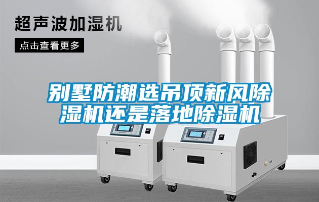 別墅防潮選吊頂新風(fēng)除濕機還是落地除濕機