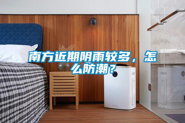 南方近期陰雨較多，怎么防潮？
