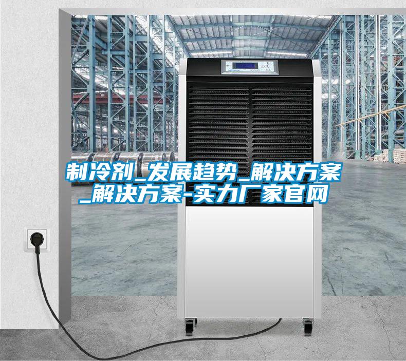 制冷劑_發(fā)展趨勢_解決方案_解決方案-實(shí)力廠(chǎng)家官網(wǎng)
