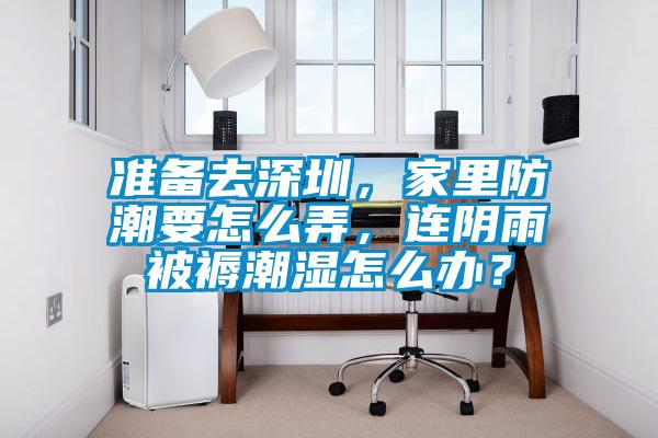 準備去深圳，家里防潮要怎么弄，連陰雨被褥潮濕怎么辦？
