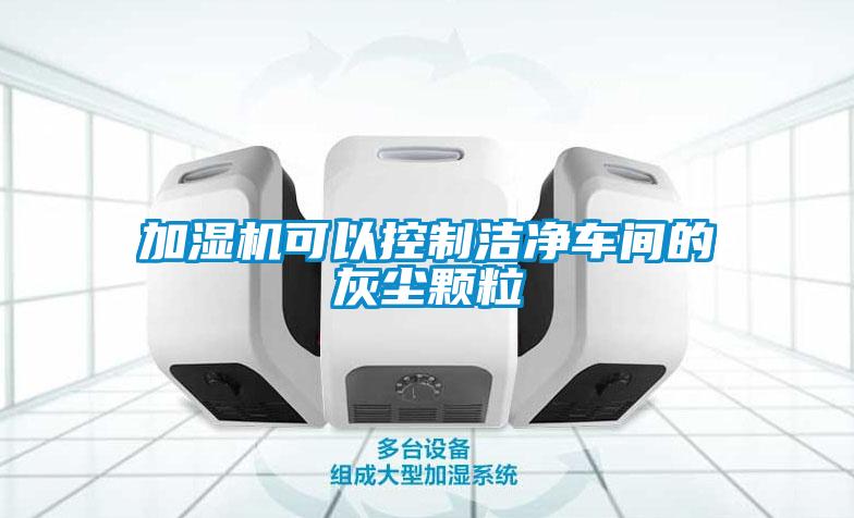 加濕機可以控制潔凈車(chē)間的灰塵顆粒