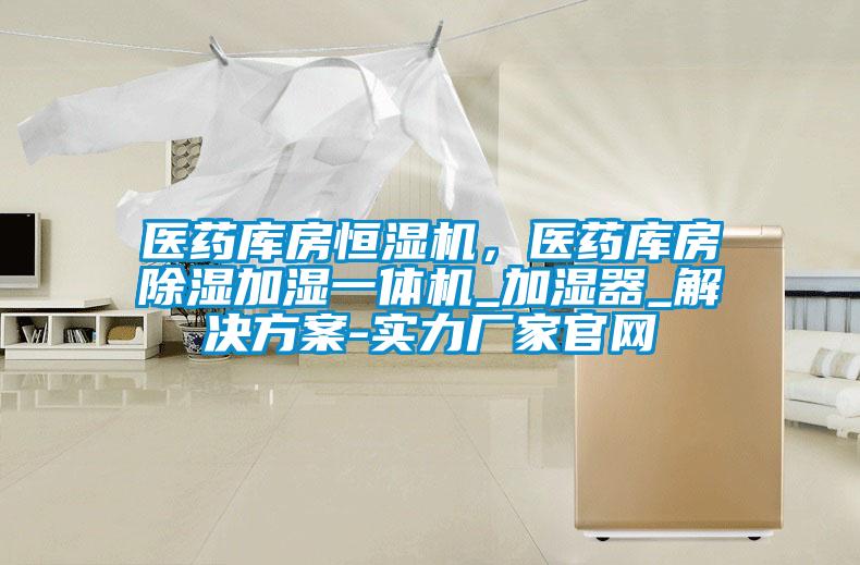 醫藥庫房恒濕機，醫藥庫房除濕加濕一體機_加濕器_解決方案-實(shí)力廠(chǎng)家官網(wǎng)