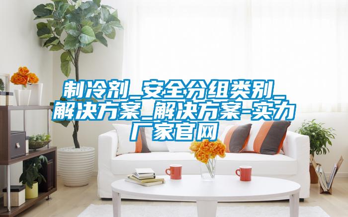 制冷劑_安全分組類(lèi)別_解決方案_解決方案-實(shí)力廠(chǎng)家官網(wǎng)