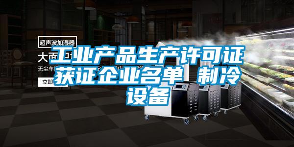 工業(yè)產(chǎn)品生產(chǎn)許可證獲證企業(yè)名單 制冷設備