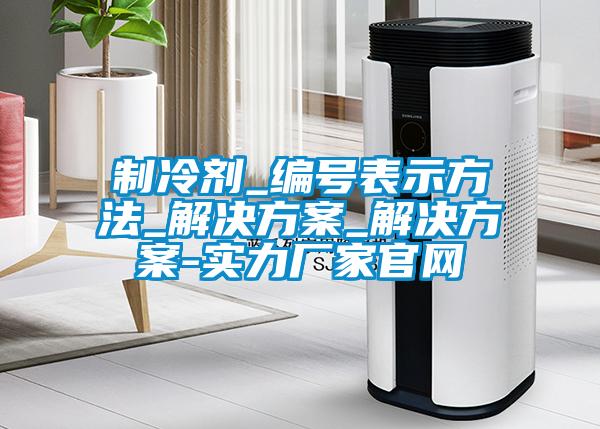 制冷劑_編號表示方法_解決方案_解決方案-實(shí)力廠(chǎng)家官網(wǎng)