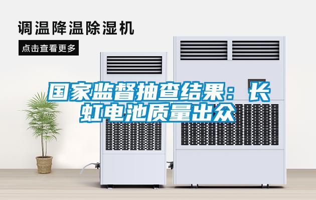 國家監督抽查結果：長(cháng)虹電池質(zhì)量出眾