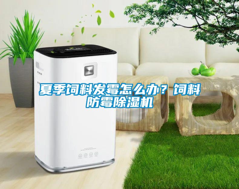 夏季飼料發(fā)霉怎么辦？飼料防霉除濕機