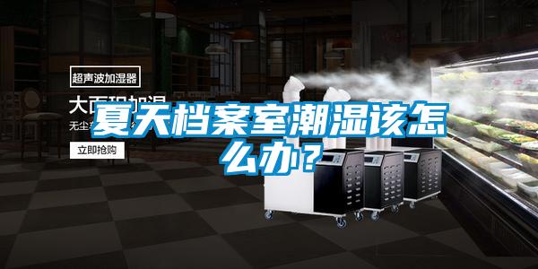 夏天檔案室潮濕該怎么辦？