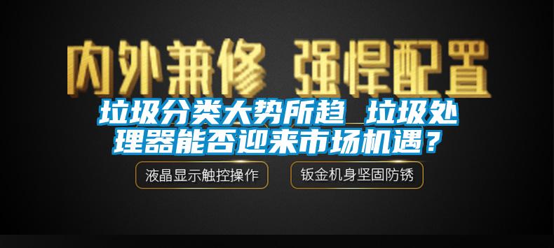 垃圾分類(lèi)大勢所趨 垃圾處理器能否迎來(lái)市場(chǎng)機遇？