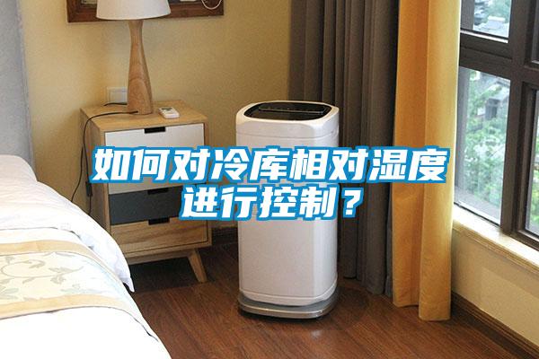 如何對冷庫相對濕度進(jìn)行控制？