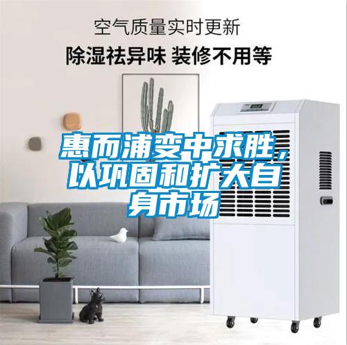 惠而浦變中求勝，以鞏固和擴大自身市場(chǎng)