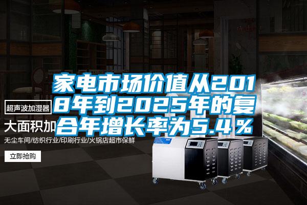 家電市場(chǎng)價(jià)值從2018年到2025年的復合年增長(cháng)率為5.4％