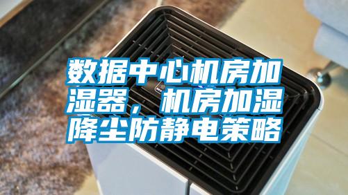 數據中心機房加濕器，機房加濕降塵防靜電策略