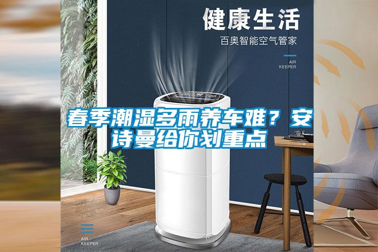 春季潮濕多雨養車(chē)難？安詩(shī)曼給你劃重點(diǎn)
