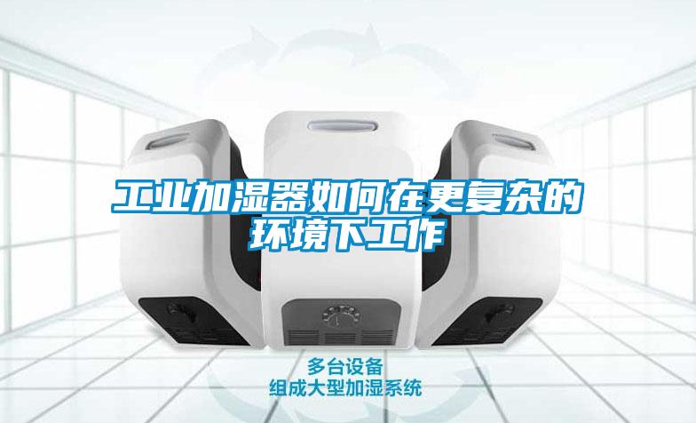工業(yè)加濕器如何在更復雜的環(huán)境下工作