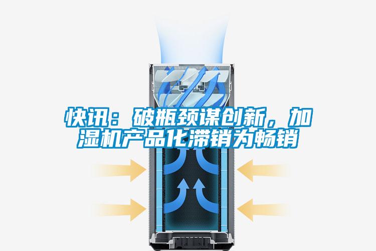 快訊：破瓶頸謀創(chuàng  )新，加濕機產(chǎn)品化滯銷(xiāo)為暢銷(xiāo)