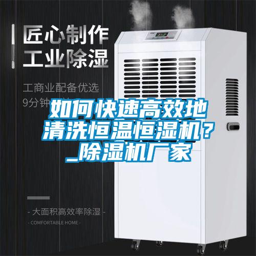 如何快速高效地清洗恒溫恒濕機？_除濕機廠(chǎng)家
