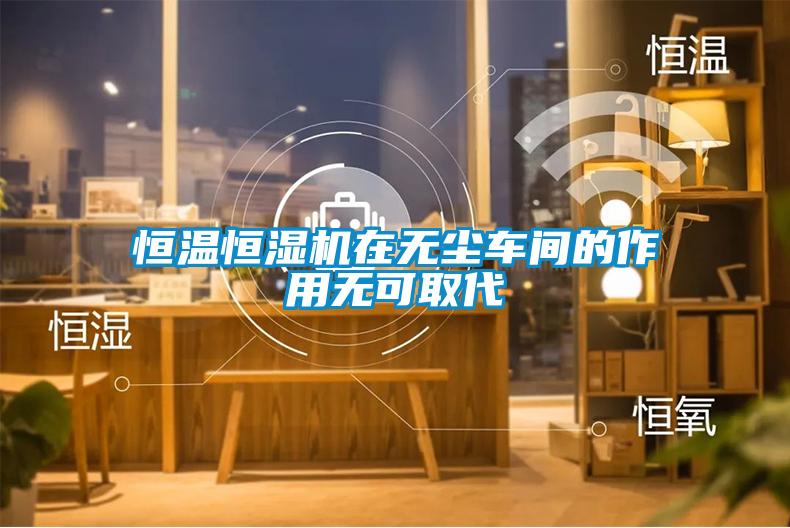 恒溫恒濕機在無(wú)塵車(chē)間的作用無(wú)可取代