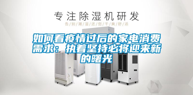 如何看疫情過(guò)后的家電消費需求：執著(zhù)堅持必將迎來(lái)新的曙光
