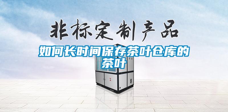 如何長(cháng)時(shí)間保存茶葉倉庫的茶葉