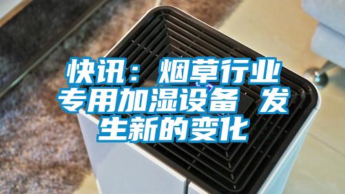 快訊：煙草行業(yè)專(zhuān)用加濕設備 發(fā)生新的變化