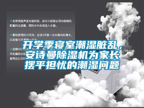開(kāi)學(xué)季寢室潮濕臟亂，安詩(shī)曼除濕機為家長(cháng)擺平擔憂(yōu)的潮濕問(wèn)題