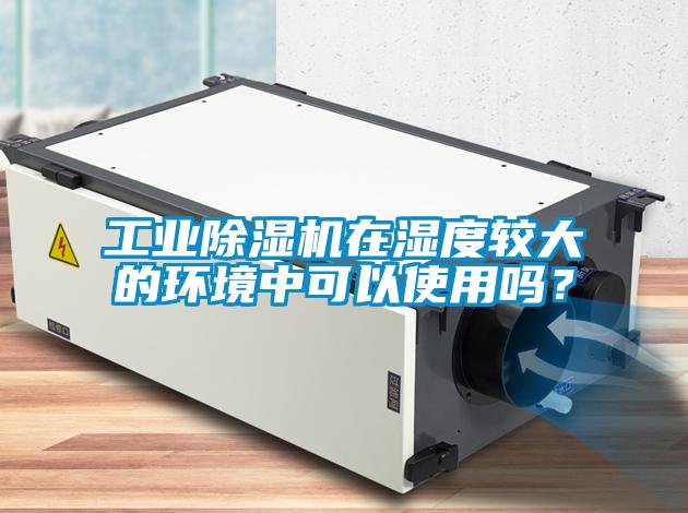 工業(yè)除濕機在濕度較大的環(huán)境中可以使用嗎？