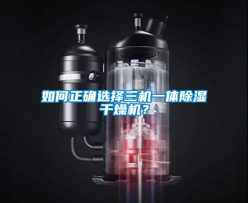如何正確選擇三機一體除濕干燥機？