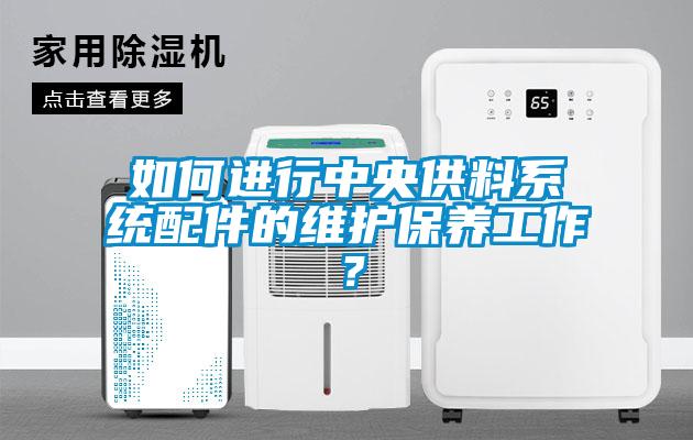如何進(jìn)行中央供料系統配件的維護保養工作？
