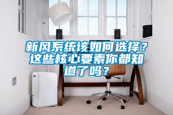 新風(fēng)系統該如何選擇？這些核心要素你都知道了嗎？