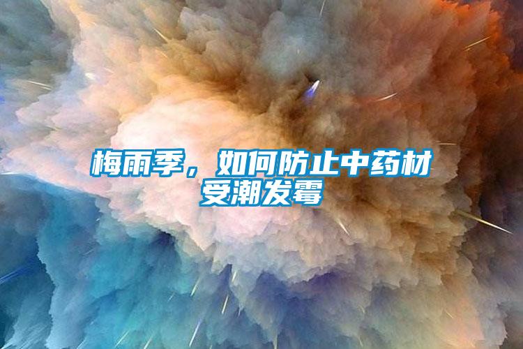 梅雨季，如何防止中藥材受潮發(fā)霉