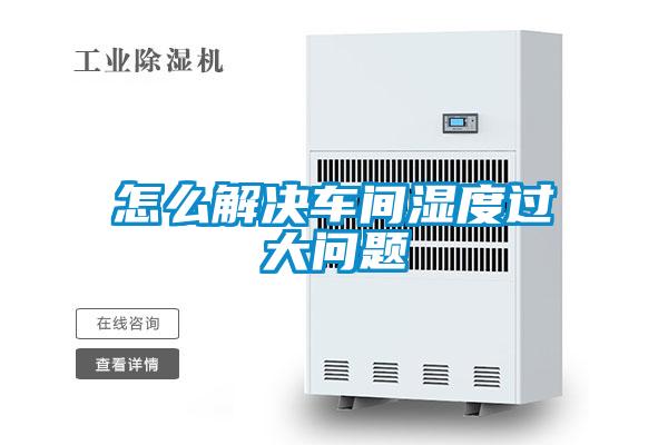怎么解決車(chē)間濕度過(guò)大問(wèn)題