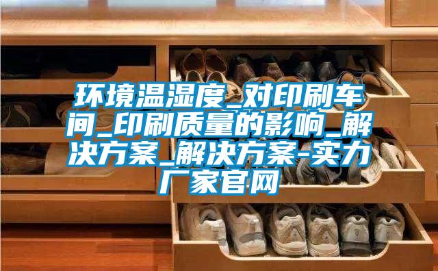 環(huán)境溫濕度_對印刷車(chē)間_印刷質(zhì)量的影響_解決方案_解決方案-實(shí)力廠(chǎng)家官網(wǎng)