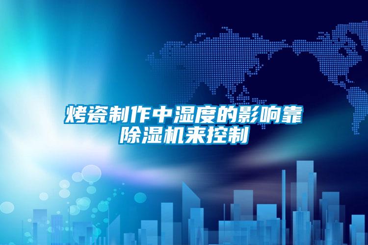 烤瓷制作中濕度的影響靠除濕機來(lái)控制