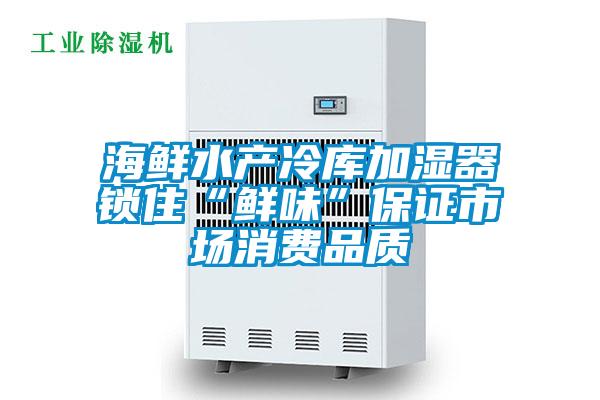 海鮮水產(chǎn)冷庫加濕器鎖住“鮮味”保證市場(chǎng)消費品質(zhì)