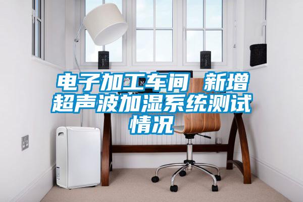 電子加工車(chē)間 新增超聲波加濕系統測試情況