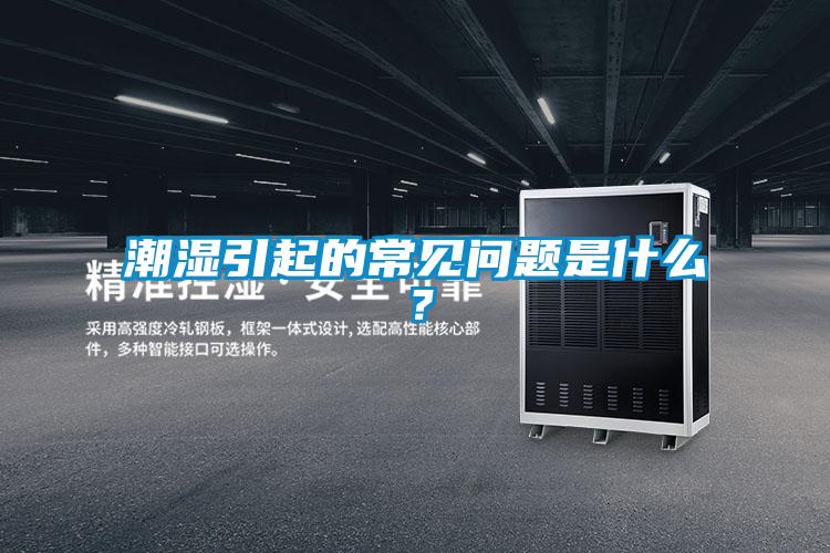 潮濕引起的常見(jiàn)問(wèn)題是什么?