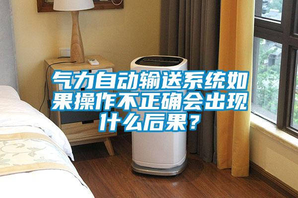氣力自動(dòng)輸送系統如果操作不正確會(huì )出現什么后果？