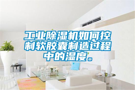 工業(yè)除濕機如何控制軟膠囊制造過(guò)程中的濕度。