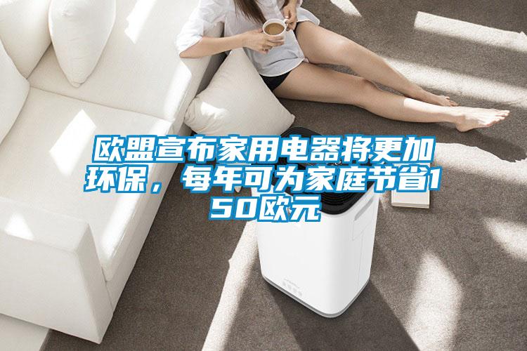 歐盟宣布家用電器將更加環(huán)保，每年可為家庭節省150歐元