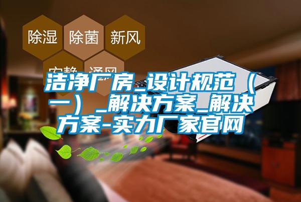 潔凈廠(chǎng)房_設計規范（一）_解決方案_解決方案-實(shí)力廠(chǎng)家官網(wǎng)