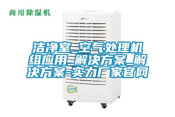 潔凈室_空氣處理機組應用_解決方案_解決方案-實(shí)力廠(chǎng)家官網(wǎng)