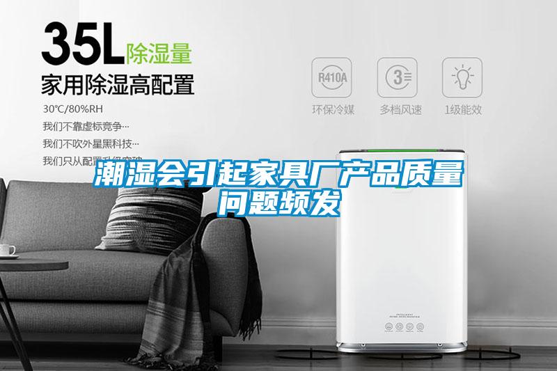 潮濕會(huì )引起家具廠(chǎng)產(chǎn)品質(zhì)量問(wèn)題頻發(fā)